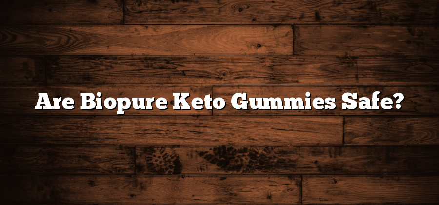 Are Biopure Keto Gummies Safe?