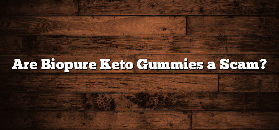 Are Biopure Keto Gummies a Scam?