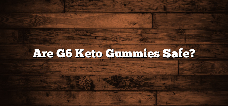 Are G6 Keto Gummies Safe?