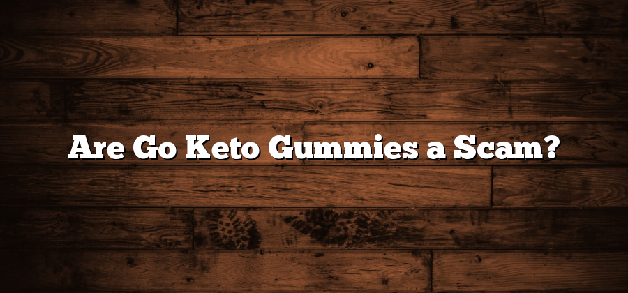 Are Go Keto Gummies a Scam?