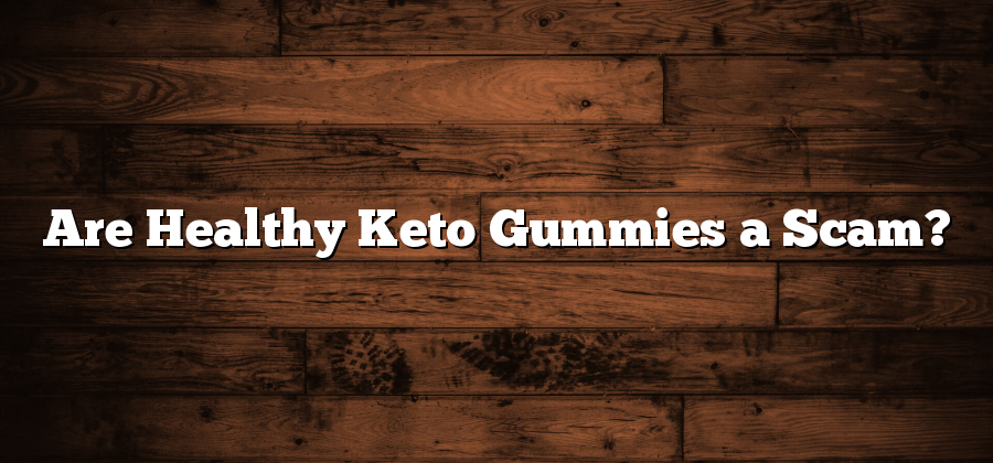 Are Healthy Keto Gummies a Scam?