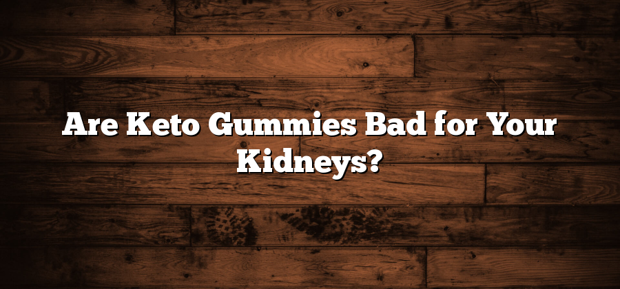Are Keto Gummies Bad for Your Kidneys?