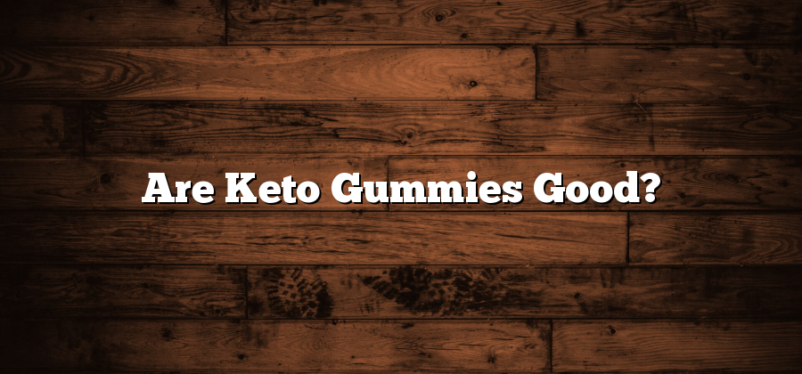 Are Keto Gummies Good?