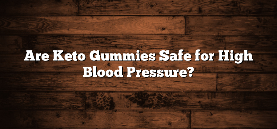 Are Keto Gummies Safe for High Blood Pressure?