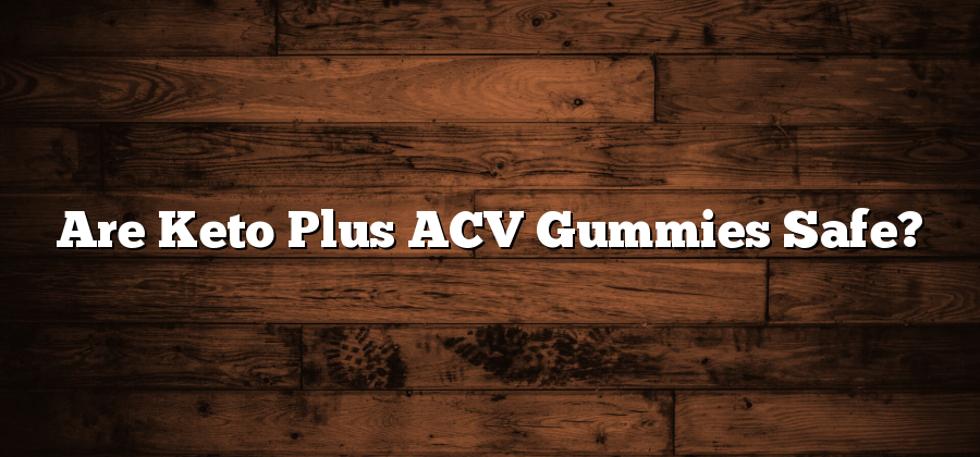 Are Keto Plus ACV Gummies Safe?