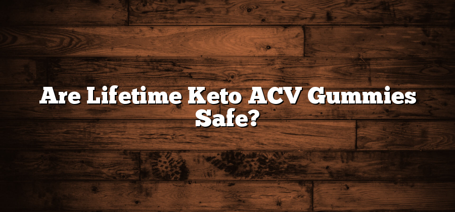Are Lifetime Keto ACV Gummies Safe?