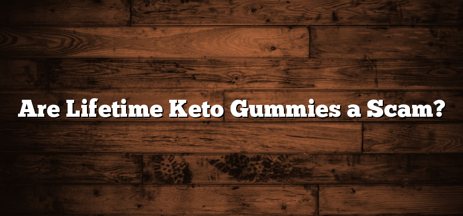 Are Lifetime Keto Gummies a Scam?