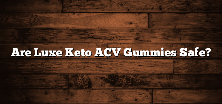 Are Luxe Keto ACV Gummies Safe?