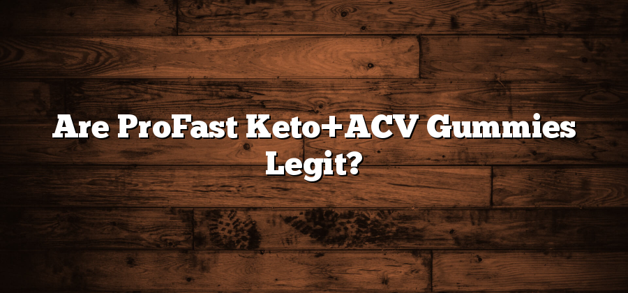 Are ProFast Keto+ACV Gummies Legit?