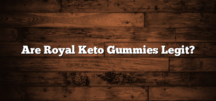 Are Royal Keto Gummies Legit?