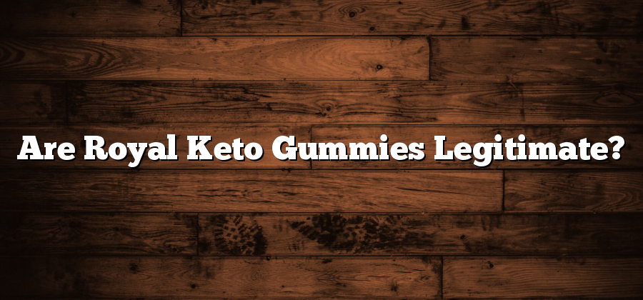 Are Royal Keto Gummies Legitimate?