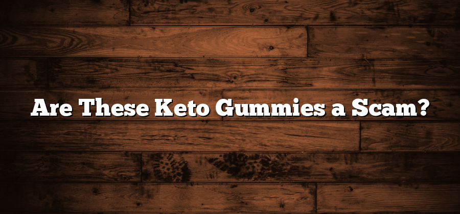 Are These Keto Gummies a Scam?