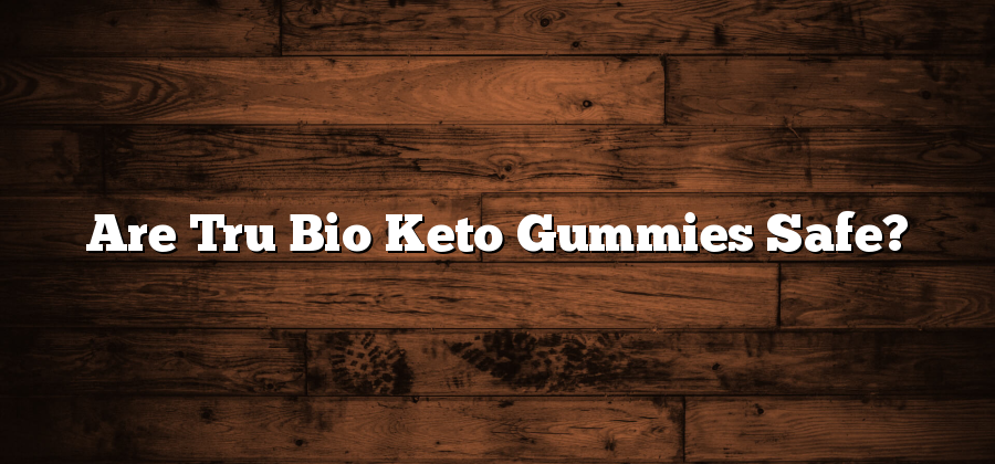 Are Tru Bio Keto Gummies Safe?