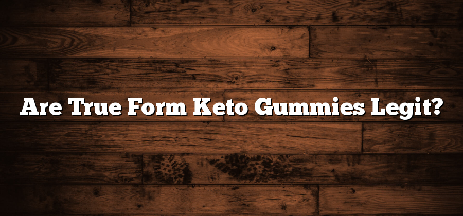 Are True Form Keto Gummies Legit?