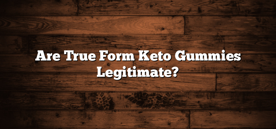 Are True Form Keto Gummies Legitimate?