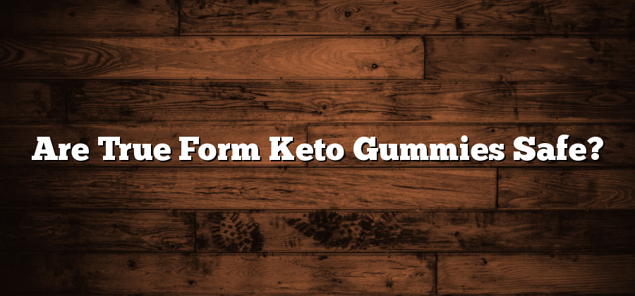 Are True Form Keto Gummies Safe?