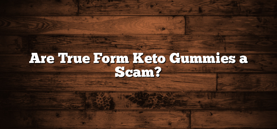 Are True Form Keto Gummies a Scam?