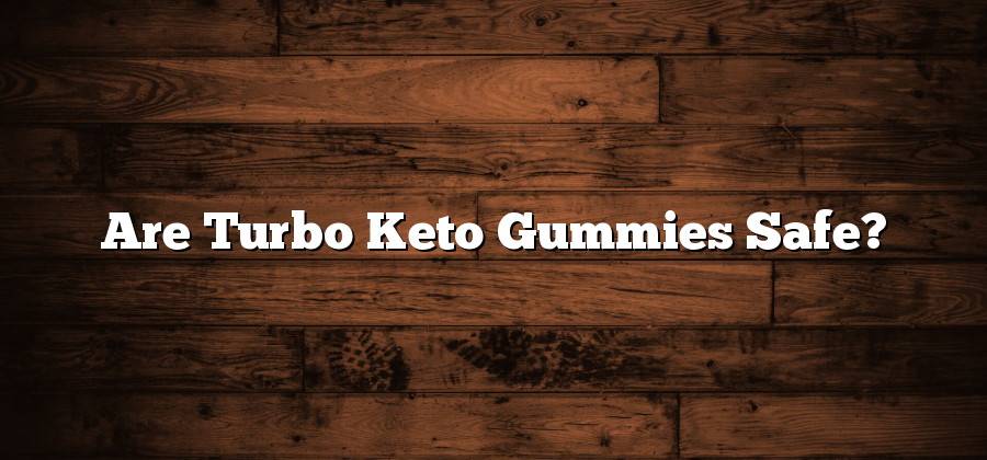 Are Turbo Keto Gummies Safe?
