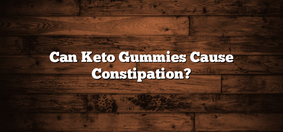 Can Keto Gummies Cause Constipation?