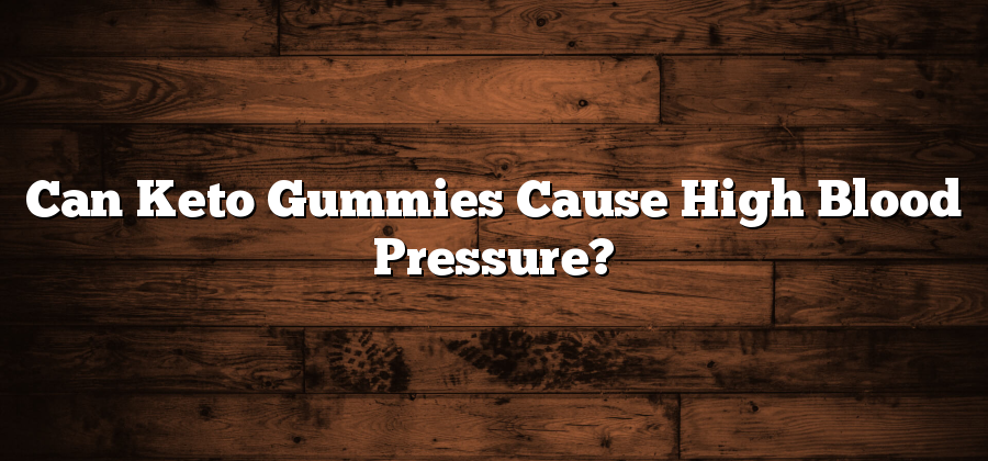 Can Keto Gummies Cause High Blood Pressure?