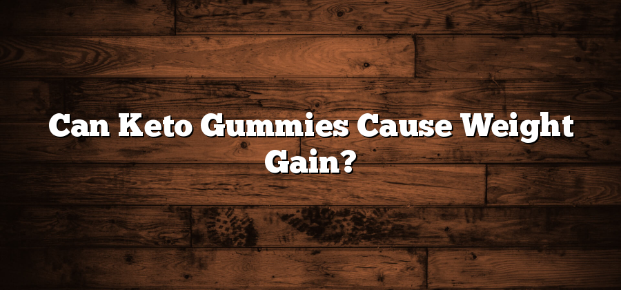 Can Keto Gummies Cause Weight Gain?