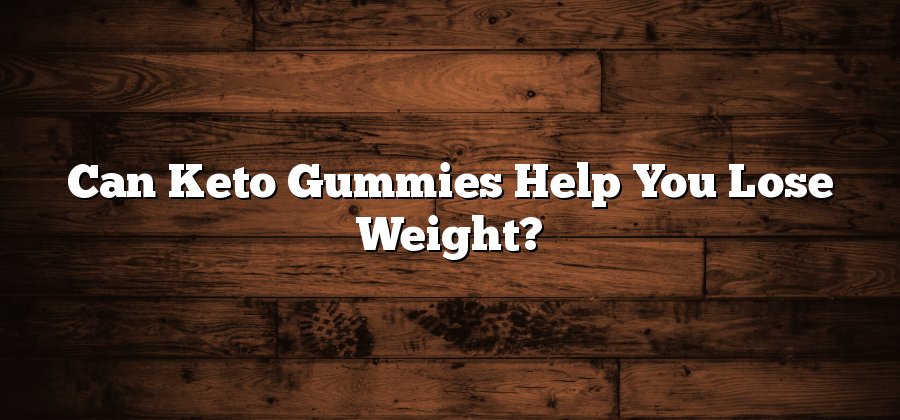 Can Keto Gummies Help You Lose Weight?