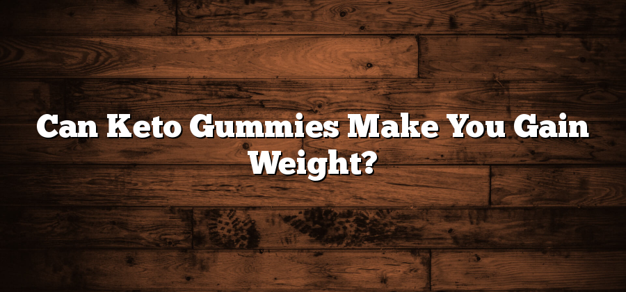 Can Keto Gummies Make You Gain Weight?