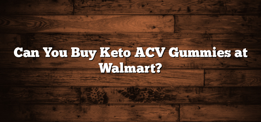 Can You Buy Keto ACV Gummies at Walmart?