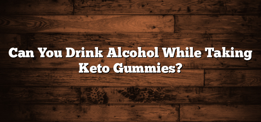 Can You Drink Alcohol While Taking Keto Gummies?
