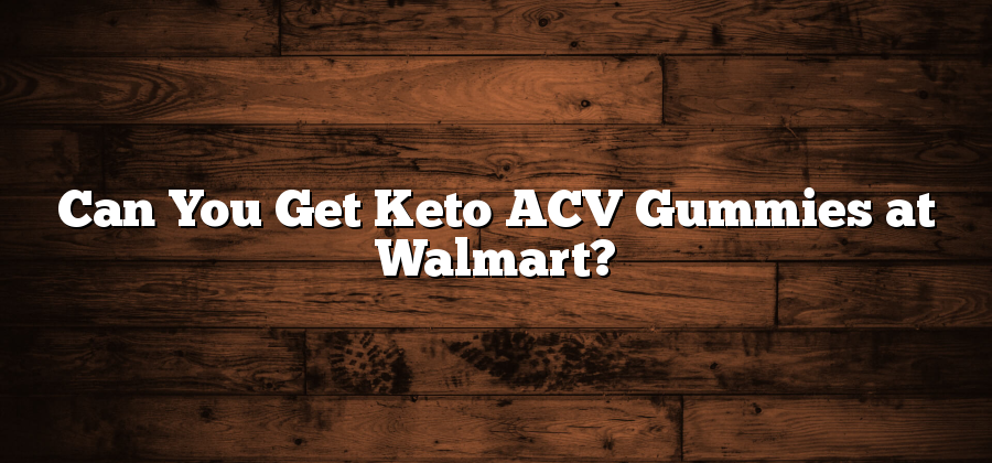 Can You Get Keto ACV Gummies at Walmart?