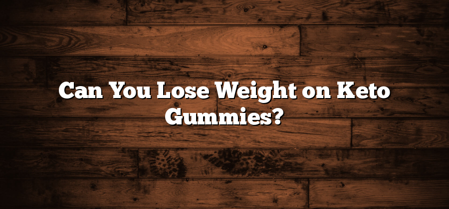 Can You Lose Weight on Keto Gummies?