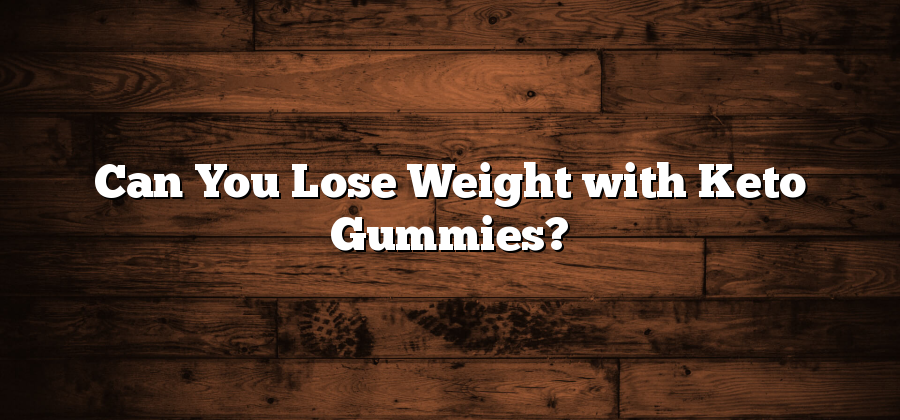 Can You Lose Weight with Keto Gummies?