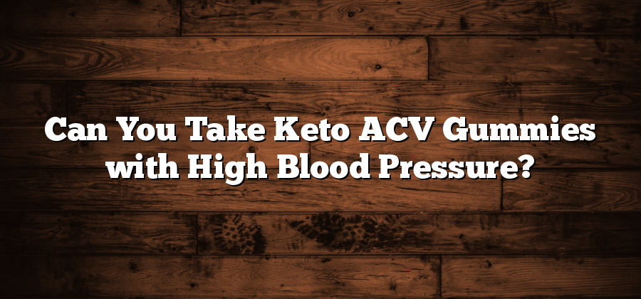 Can You Take Keto ACV Gummies with High Blood Pressure?
