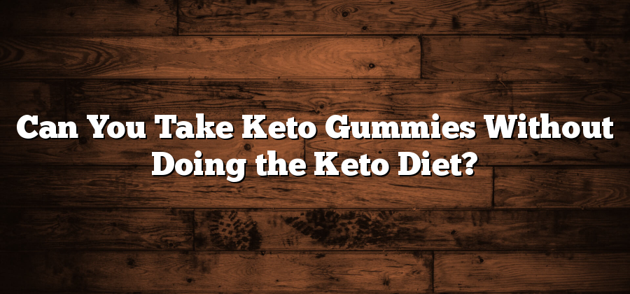 Can You Take Keto Gummies Without Doing the Keto Diet?
