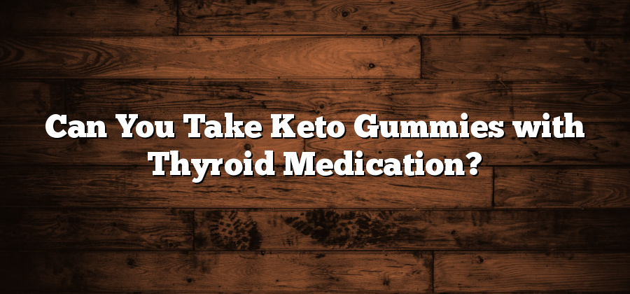 Can You Take Keto Gummies with Thyroid Medication?