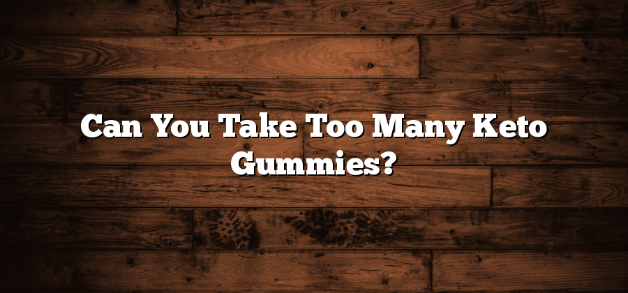 Can You Take Too Many Keto Gummies?