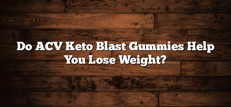 Do ACV Keto Blast Gummies Help You Lose Weight?