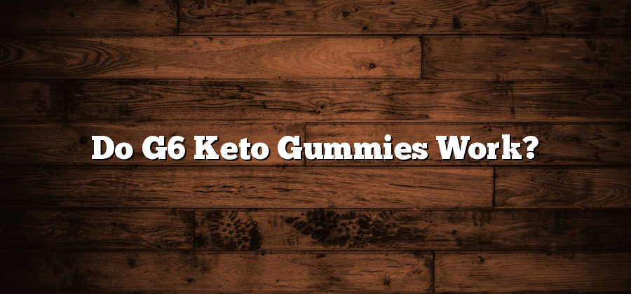 Do G6 Keto Gummies Work?