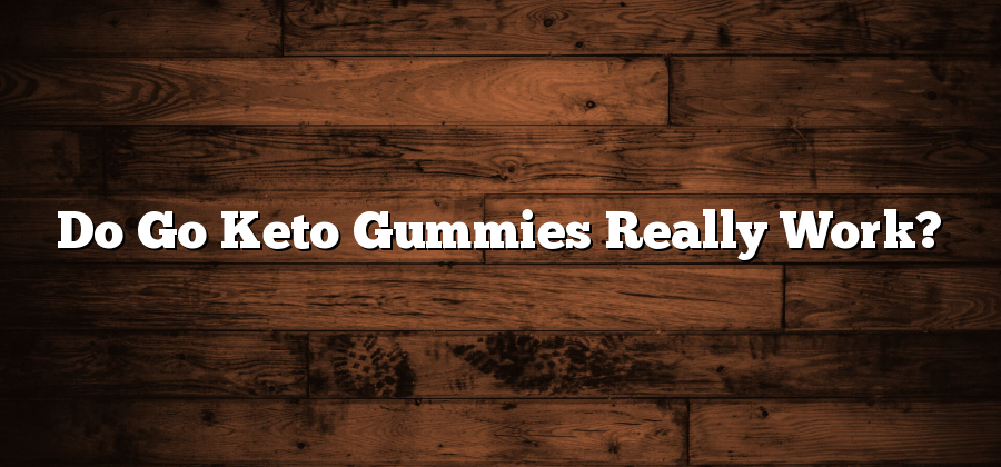 Do Go Keto Gummies Really Work?