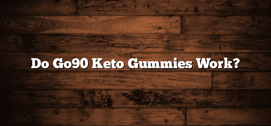 Do Go90 Keto Gummies Work?