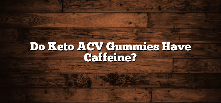 Do Keto ACV Gummies Have Caffeine?
