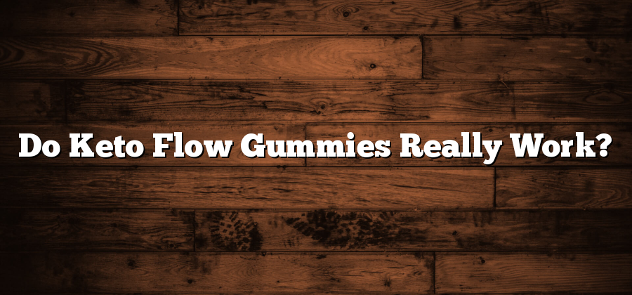 Do Keto Flow Gummies Really Work?