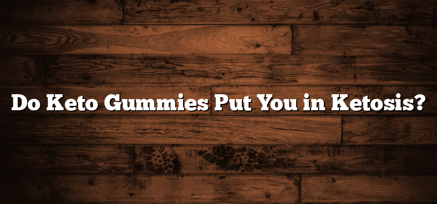 Do Keto Gummies Put You in Ketosis?