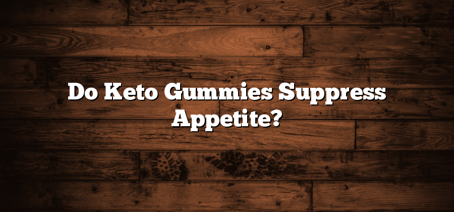 Do Keto Gummies Suppress Appetite?