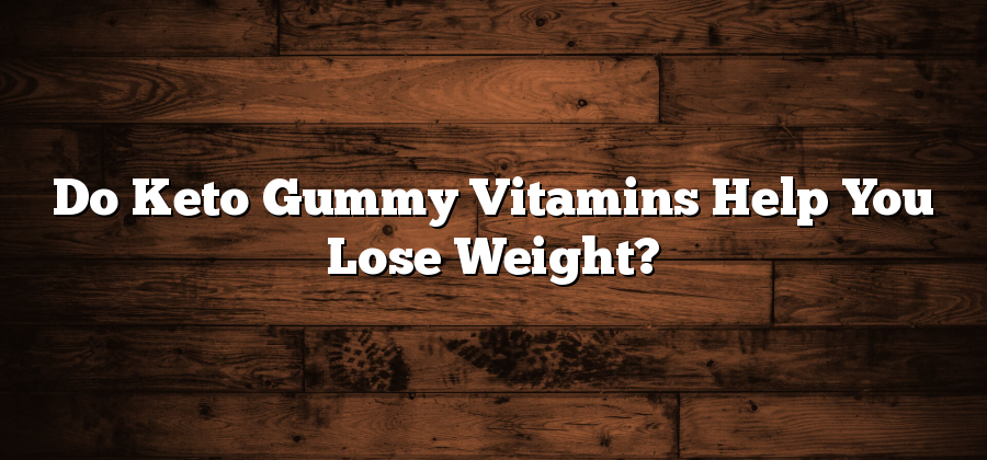 Do Keto Gummy Vitamins Help You Lose Weight?