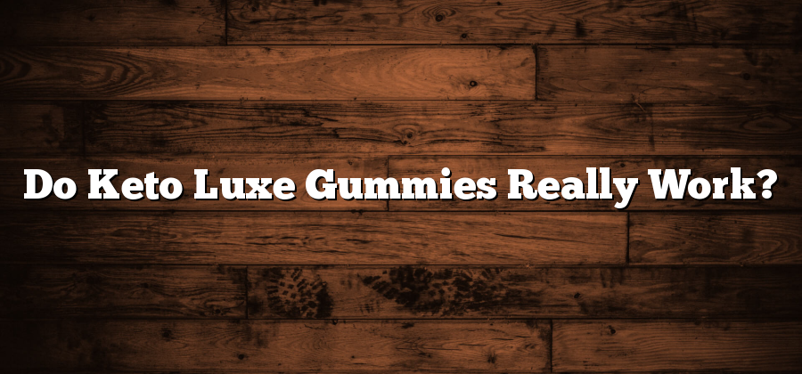 Do Keto Luxe Gummies Really Work?