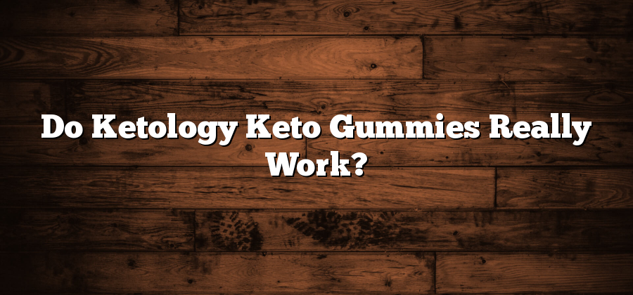 Do Ketology Keto Gummies Really Work?