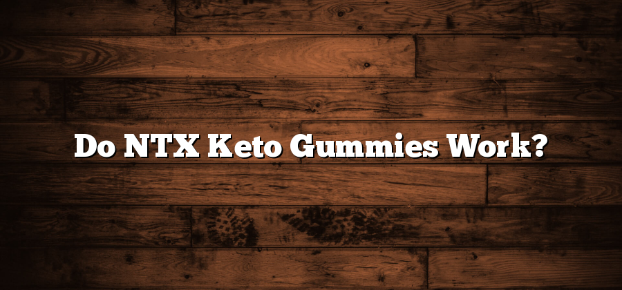 Do NTX Keto Gummies Work?