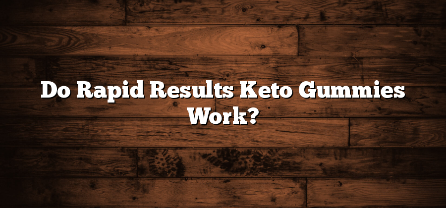 Do Rapid Results Keto Gummies Work?