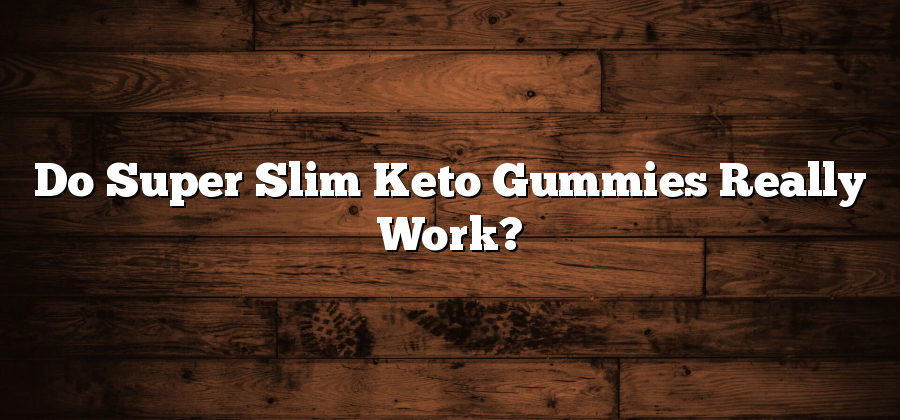 Do Super Slim Keto Gummies Really Work?